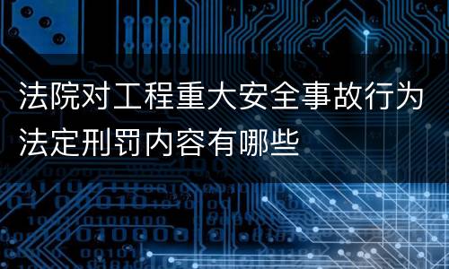 法院对工程重大安全事故行为法定刑罚内容有哪些