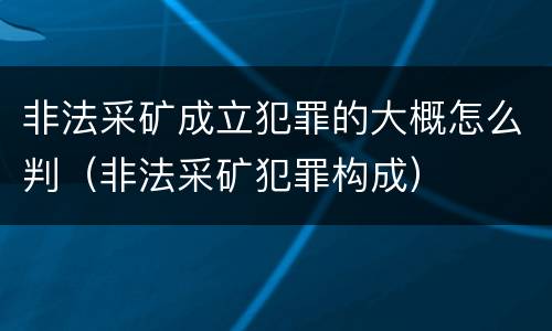 非法采矿成立犯罪的大概怎么判（非法采矿犯罪构成）