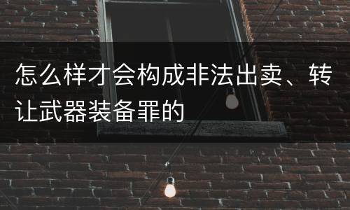 怎么样才会构成非法出卖、转让武器装备罪的