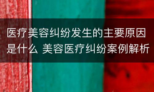 医疗美容纠纷发生的主要原因是什么 美容医疗纠纷案例解析