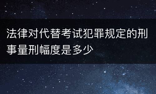 法律对代替考试犯罪规定的刑事量刑幅度是多少