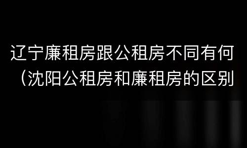辽宁廉租房跟公租房不同有何（沈阳公租房和廉租房的区别）
