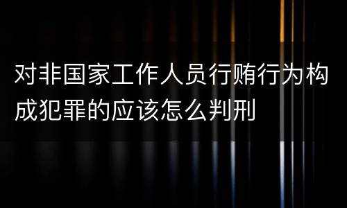 对非国家工作人员行贿行为构成犯罪的应该怎么判刑