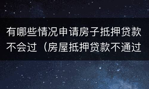 有哪些情况申请房子抵押贷款不会过（房屋抵押贷款不通过）