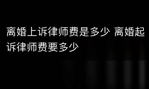 离婚上诉律师费是多少 离婚起诉律师费要多少