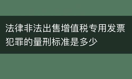 法律非法出售增值税专用发票犯罪的量刑标准是多少