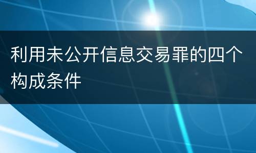 利用未公开信息交易罪的四个构成条件