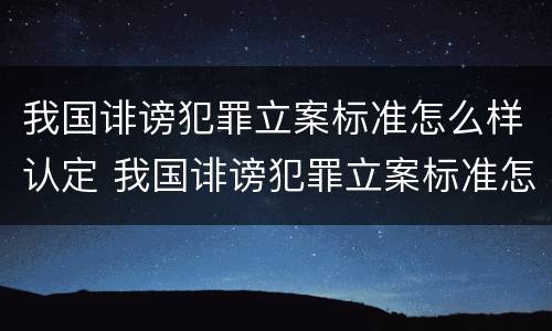 我国诽谤犯罪立案标准怎么样认定 我国诽谤犯罪立案标准怎么样认定的