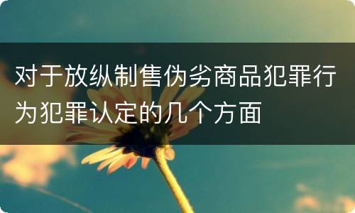 对于放纵制售伪劣商品犯罪行为犯罪认定的几个方面