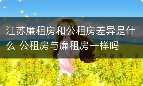 江苏廉租房和公租房差异是什么 公租房与廉租房一样吗