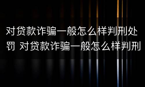 对贷款诈骗一般怎么样判刑处罚 对贷款诈骗一般怎么样判刑处罚呢