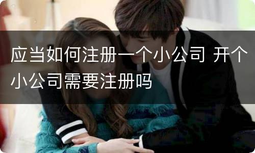 应当如何注册一个小公司 开个小公司需要注册吗
