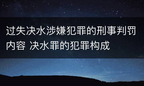 过失决水涉嫌犯罪的刑事判罚内容 决水罪的犯罪构成