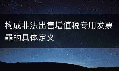 构成非法出售增值税专用发票罪的具体定义