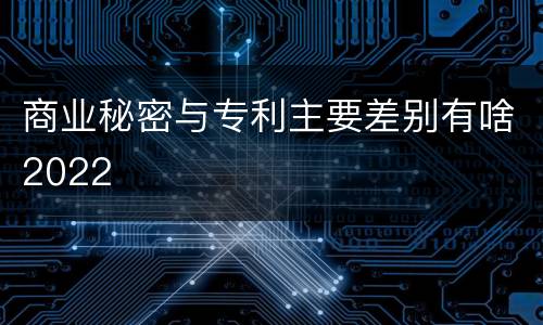 商业秘密与专利主要差别有啥2022