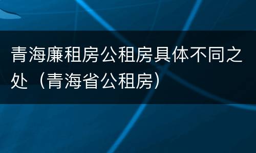 青海廉租房公租房具体不同之处（青海省公租房）
