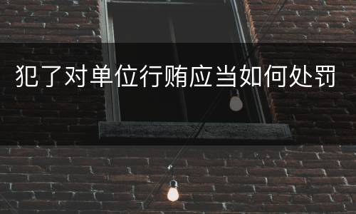 犯了对单位行贿应当如何处罚