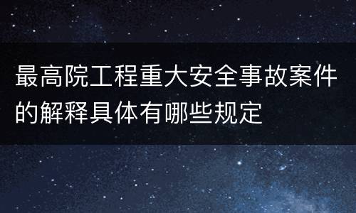 最高院工程重大安全事故案件的解释具体有哪些规定
