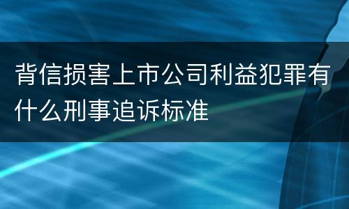 背信损害上市公司利益犯罪有什么刑事追诉标准