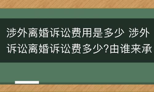 涉外离婚诉讼费用是多少 涉外诉讼离婚诉讼费多少?由谁来承担?