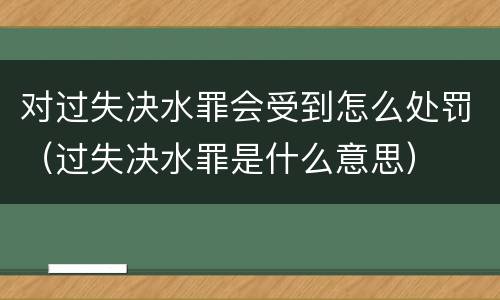 对过失决水罪会受到怎么处罚（过失决水罪是什么意思）