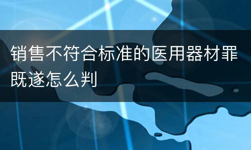 销售不符合标准的医用器材罪既遂怎么判