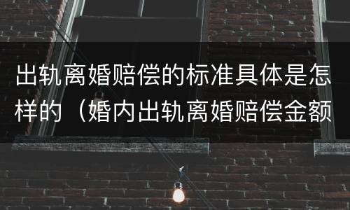 出轨离婚赔偿的标准具体是怎样的（婚内出轨离婚赔偿金额）