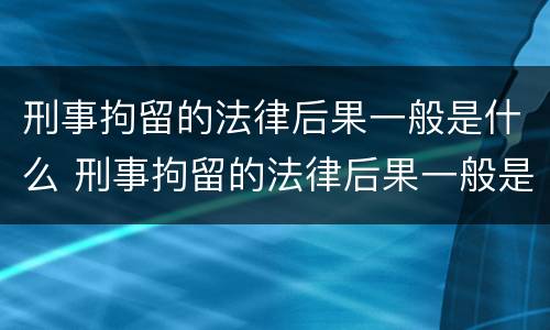 刑事拘留的法律后果一般是什么 刑事拘留的法律后果一般是什么意思