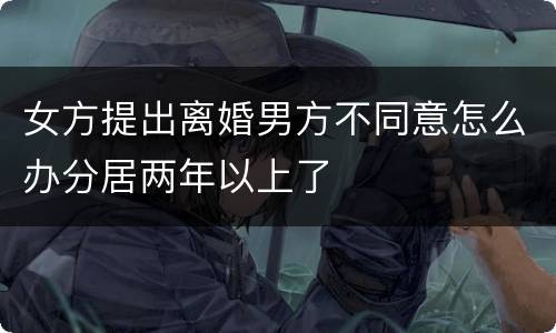 女方提出离婚男方不同意怎么办分居两年以上了