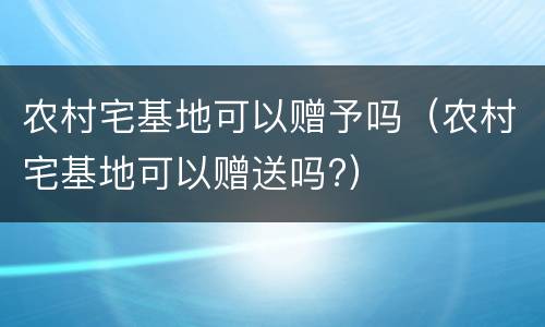 农村宅基地可以赠予吗（农村宅基地可以赠送吗?）
