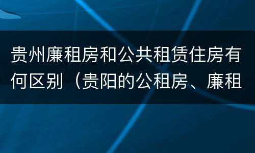 贵州廉租房和公共租赁住房有何区别（贵阳的公租房、廉租房在什么地方?）