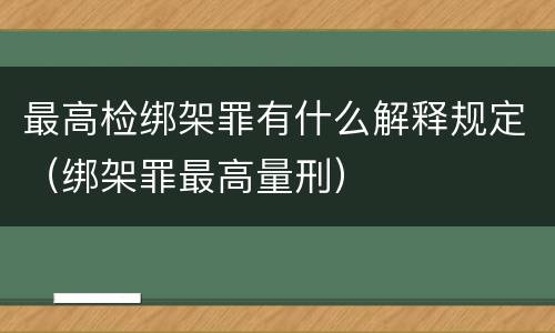 最高检绑架罪有什么解释规定(绑架罪最高量刑)