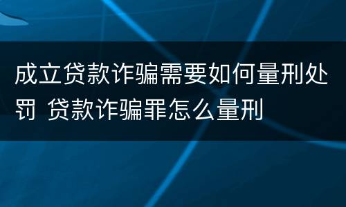 成立贷款诈骗需要如何量刑处罚 贷款诈骗罪怎么量刑