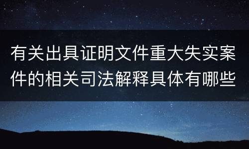 有关出具证明文件重大失实案件的相关司法解释具体有哪些主要内容