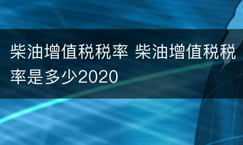 柴油增值税税率 柴油增值税税率是多少2020