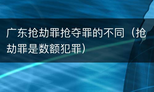 广东抢劫罪抢夺罪的不同（抢劫罪是数额犯罪）