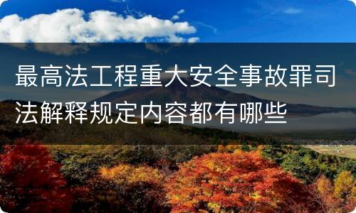 最高法工程重大安全事故罪司法解释规定内容都有哪些