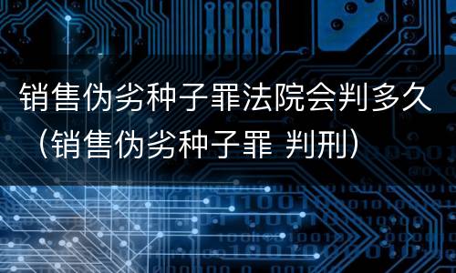 销售伪劣种子罪法院会判多久（销售伪劣种子罪 判刑）