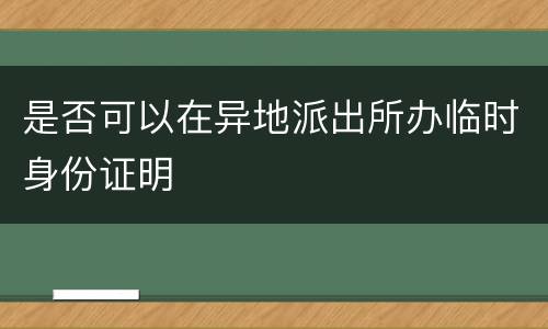 是否可以在异地派出所办临时身份证明