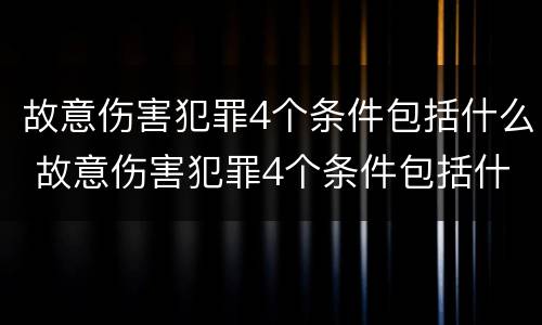 故意伤害犯罪4个条件包括什么 故意伤害犯罪4个条件包括什么呢