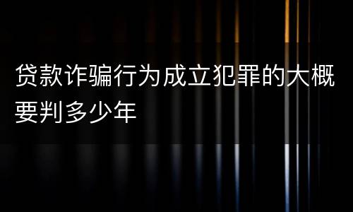 贷款诈骗行为成立犯罪的大概要判多少年