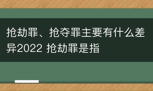 抢劫罪、抢夺罪主要有什么差异2022 抢劫罪是指