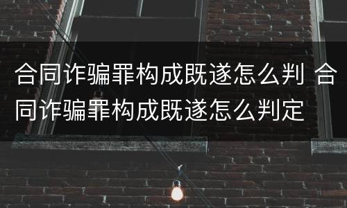 合同诈骗罪构成既遂怎么判 合同诈骗罪构成既遂怎么判定