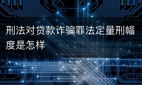 刑法对贷款诈骗罪法定量刑幅度是怎样