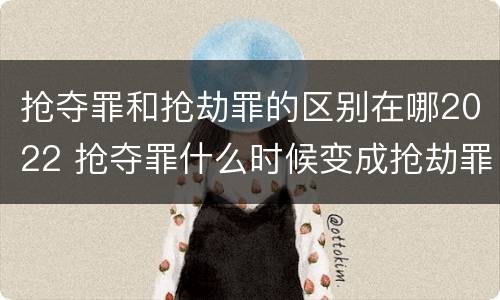 抢夺罪和抢劫罪的区别在哪2022 抢夺罪什么时候变成抢劫罪