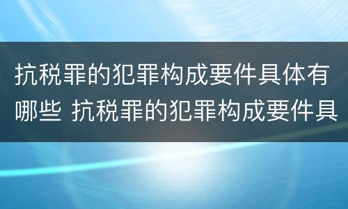 抗税罪的犯罪构成要件具体有哪些 抗税罪的犯罪构成要件具体有哪些