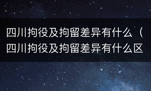 四川拘役及拘留差异有什么（四川拘役及拘留差异有什么区别）