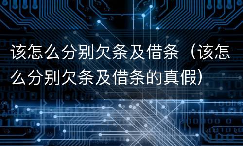 该怎么分别欠条及借条（该怎么分别欠条及借条的真假）