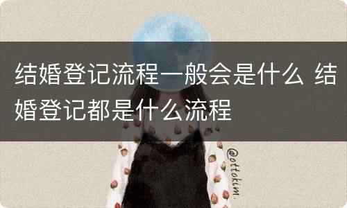 结婚登记流程一般会是什么 结婚登记都是什么流程