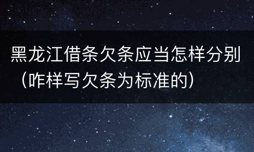 黑龙江借条欠条应当怎样分别（咋样写欠条为标准的）